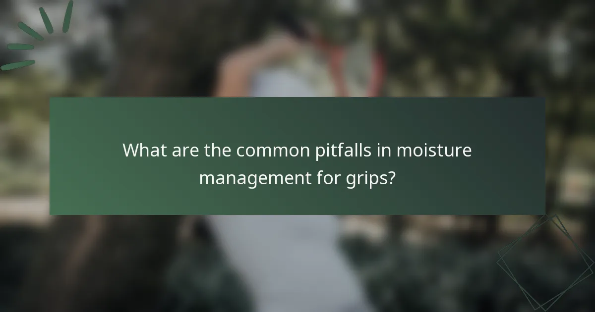 What are the common pitfalls in moisture management for grips?