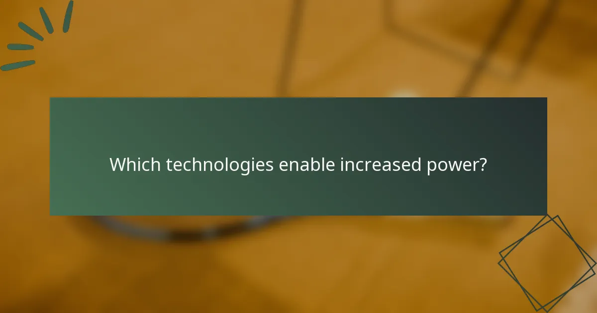 Which technologies enable increased power?